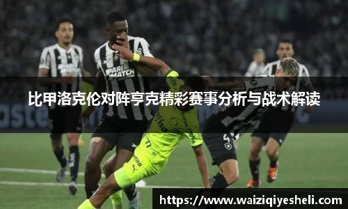 比甲洛克伦对阵亨克精彩赛事分析与战术解读
