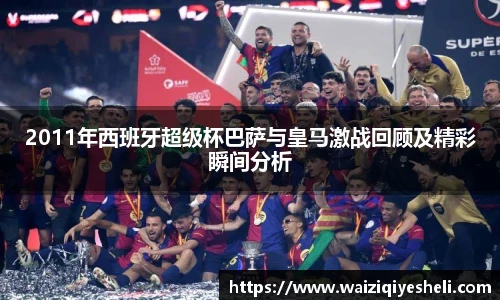 2011年西班牙超级杯巴萨与皇马激战回顾及精彩瞬间分析